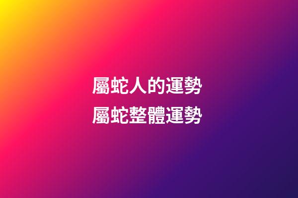 屬蛇人的運勢 屬蛇整體運勢-第1張-觀點-玄機派